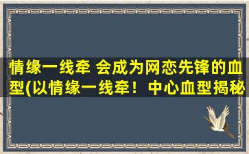 情缘一线牵 会成为网恋先锋的血型(以情缘一线牵！中心血型揭秘，揭开网恋先锋的神秘面纱！)